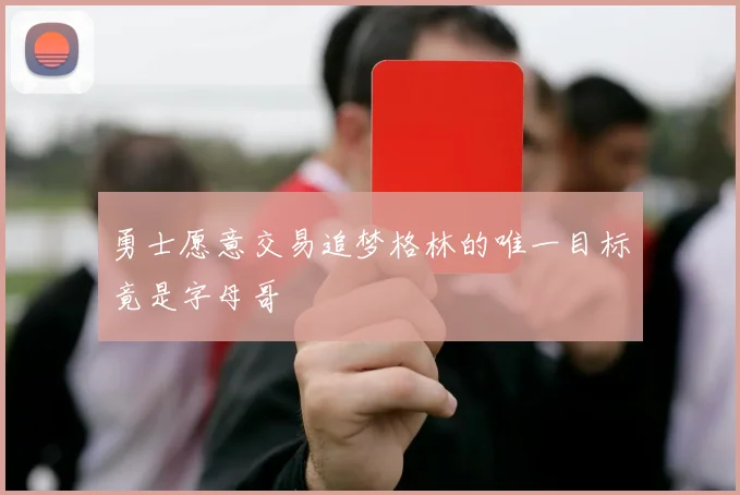 勇士愿意交易追梦格林的唯一目标竟是字母哥