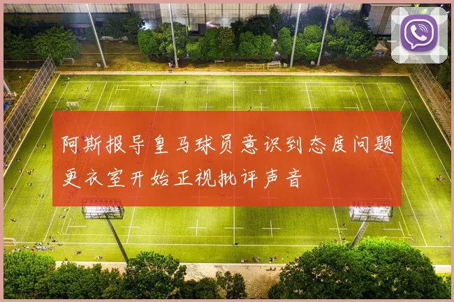 阿斯报导皇马球员意识到态度问题更衣室开始正视批评声音
