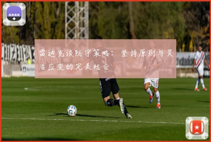雷迪克谈防守策略：坚持原则与灵活应变的完美结合