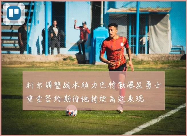 科尔调整战术助力巴特勒爆发勇士重金签约期待他持续高效表现