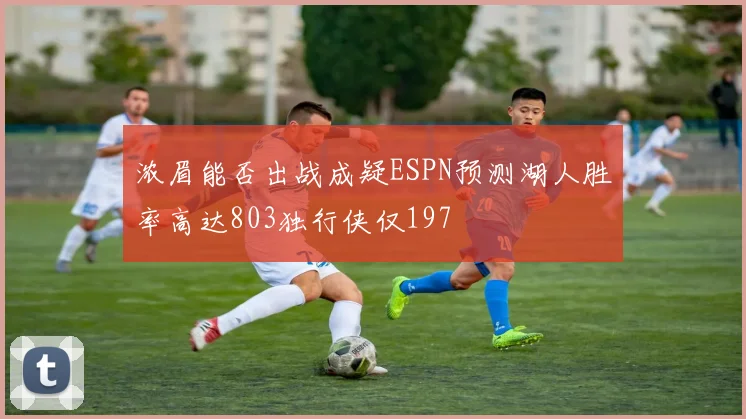 浓眉能否出战成疑ESPN预测湖人胜率高达803独行侠仅197