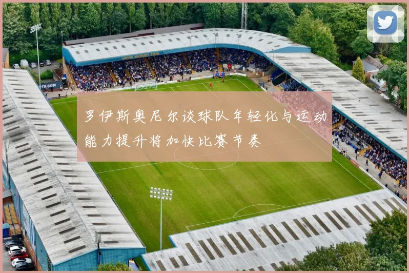 罗伊斯奥尼尔谈球队年轻化与运动能力提升将加快比赛节奏