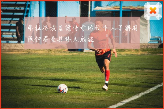 弗拉格谈基德传奇地位个人了解有限但尊重其伟大成就