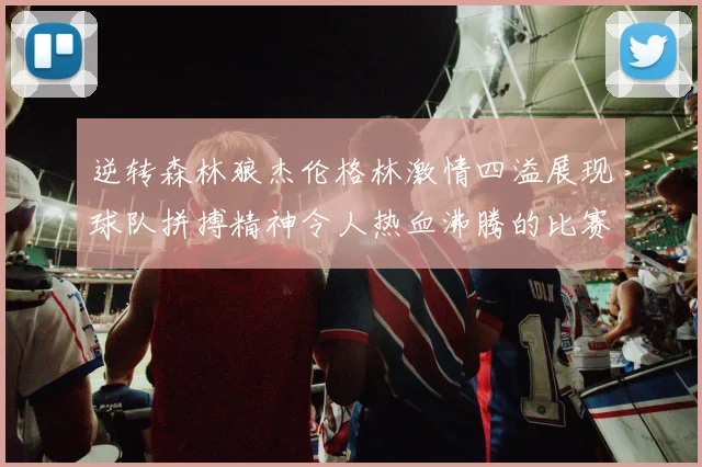 逆转森林狼杰伦格林激情四溢展现球队拼搏精神令人热血沸腾的比赛回顾