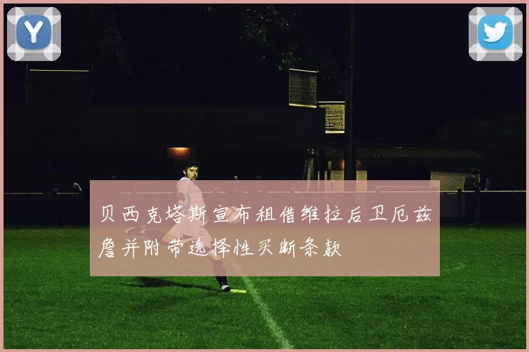 贝西克塔斯宣布租借维拉后卫厄兹詹并附带选择性买断条款