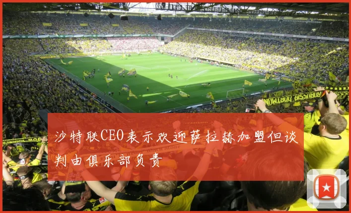 沙特联CEO表示欢迎萨拉赫加盟但谈判由俱乐部负责