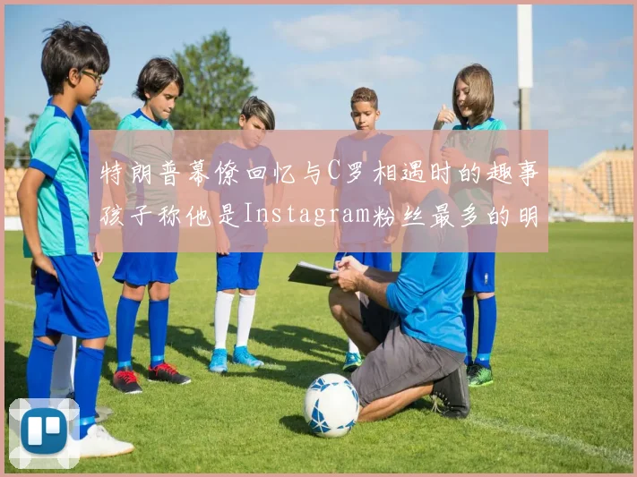 特朗普幕僚回忆与C罗相遇时的趣事孩子称他是Instagram粉丝最多的明星