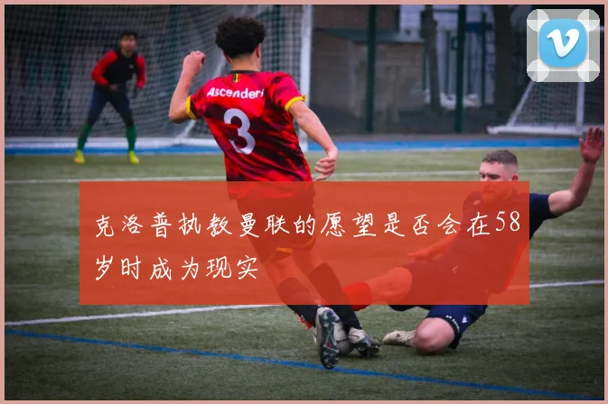 克洛普执教曼联的愿望是否会在58岁时成为现实