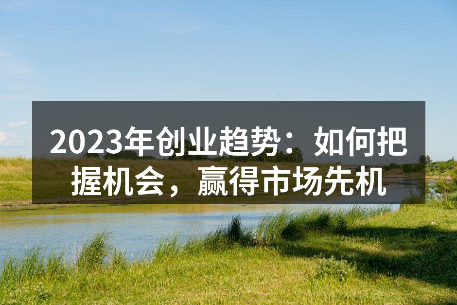 2023年创业趋势：如何把握机会，赢得市场先机